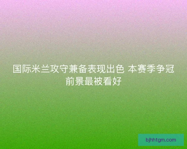 国际米兰攻守兼备表现出色 本赛季争冠前景最被看好