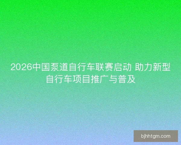 2026中国泵道自行车联赛启动 助力新型自行车项目推广与普及