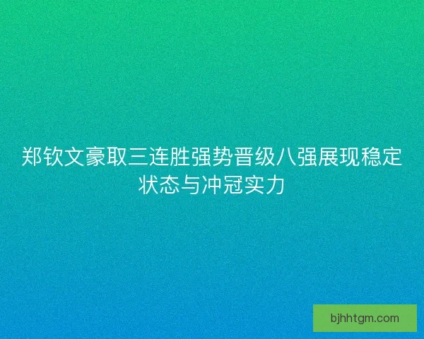 郑钦文豪取三连胜强势晋级八强展现稳定状态与冲冠实力