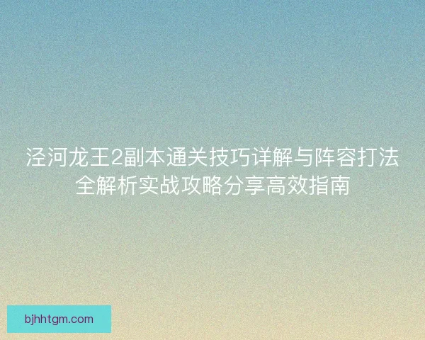 泾河龙王2副本通关技巧详解与阵容打法全解析实战攻略分享高效指南 泾河龙王2副本通关技巧详解与阵容打法全解析实战攻略分享高效指南