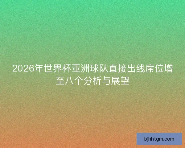 2026年世界杯亚洲球队直接出线席位增至八个分析与展望