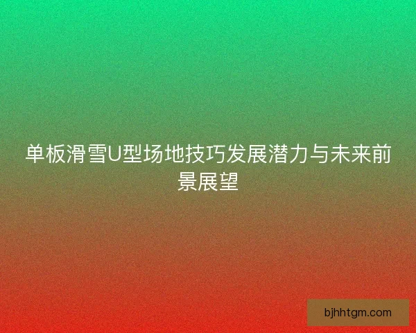 单板滑雪U型场地技巧发展潜力与未来前景展望 单板滑雪U型场地技巧发展潜力与未来前景展望