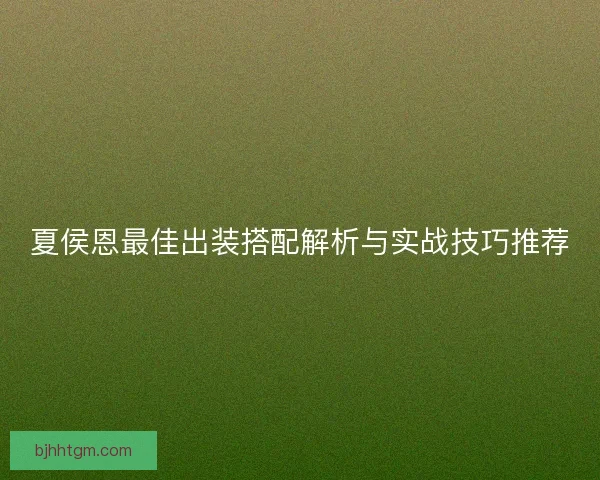 夏侯恩最佳出装搭配解析与实战技巧推荐