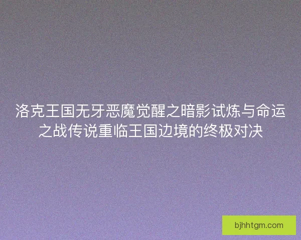 洛克王国无牙恶魔觉醒之暗影试炼与命运之战传说重临王国边境的终极对决 洛克王国无牙恶魔觉醒之暗影试炼与命运之战传说重临王国边境的终极对决