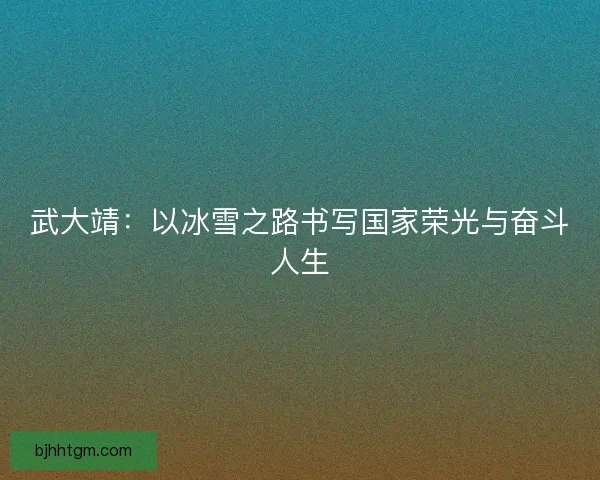 武大靖:以冰雪之路书写国家荣光与奋斗人生 武大靖:以冰雪之路书写国家荣光与奋斗人生