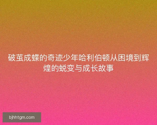 破茧成蝶的奇迹少年哈利伯顿从困境到辉煌的蜕变与成长故事 破茧成蝶的奇迹少年哈利伯顿从困境到辉煌的蜕变与成长故事