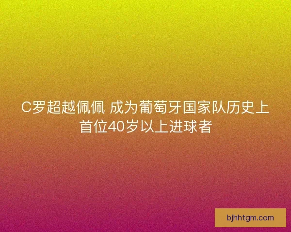 C罗超越佩佩 成为葡萄牙国家队历史上首位40岁以上进球者 C罗超越佩佩 成为葡萄牙国家队历史上首位40岁以上进球者