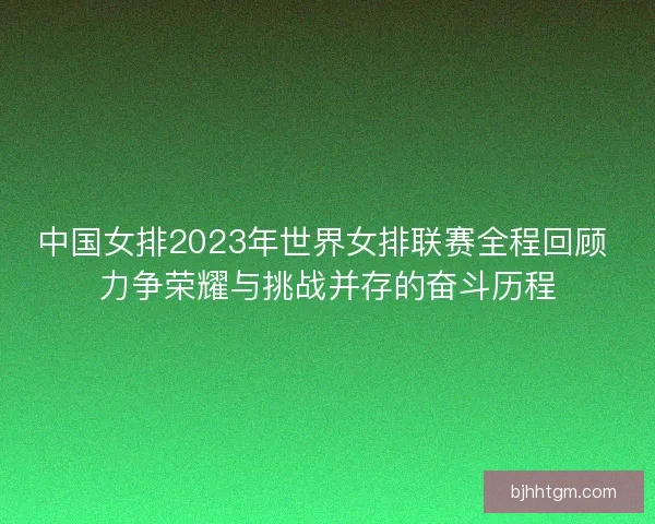 中国女排2023年世界女排联赛全程回顾 力争荣耀与挑战并存的奋斗历程 中国女排2023年世界女排联赛全程回顾 力争荣耀与挑战并存的奋斗历程