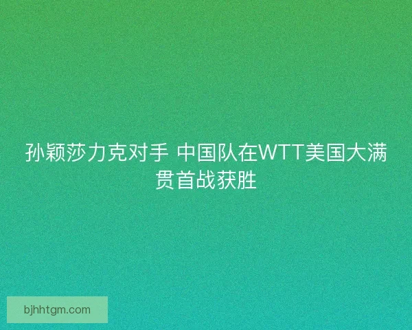 孙颖莎力克对手 中国队在WTT美国大满贯首战获胜 孙颖莎力克对手 中国队在WTT美国大满贯首战获胜