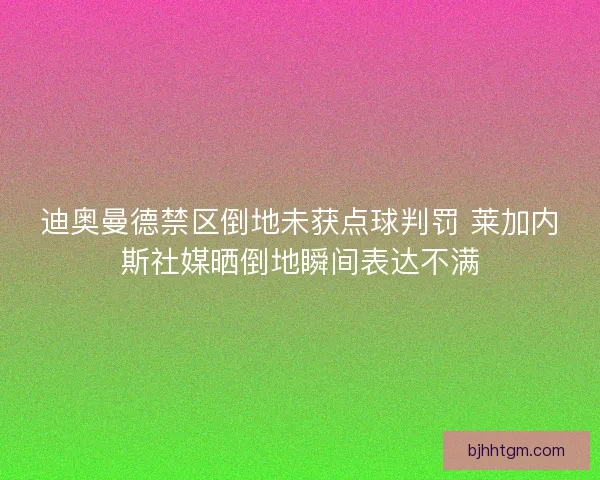 迪奥曼德禁区倒地未获点球判罚 莱加内斯社媒晒倒地瞬间表达不满 迪奥曼德禁区倒地未获点球判罚 莱加内斯社媒晒倒地瞬间表达不满