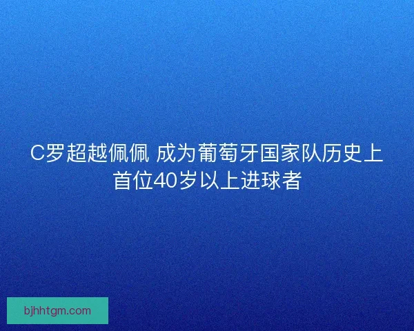 C罗超越佩佩 成为葡萄牙国家队历史上首位40岁以上进球者 C罗超越佩佩 成为葡萄牙国家队历史上首位40岁以上进球者