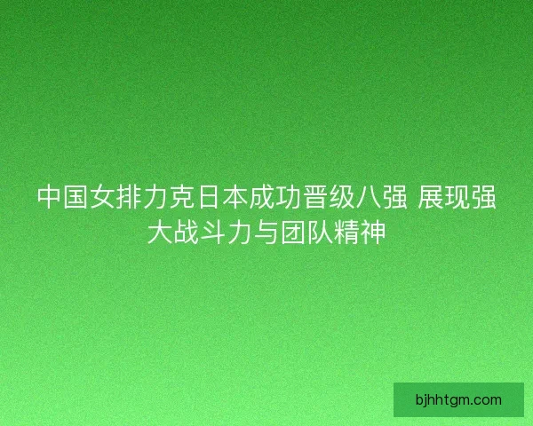 中国女排力克日本成功晋级八强 展现强大战斗力与团队精神 中国女排力克日本成功晋级八强 展现强大战斗力与团队精神