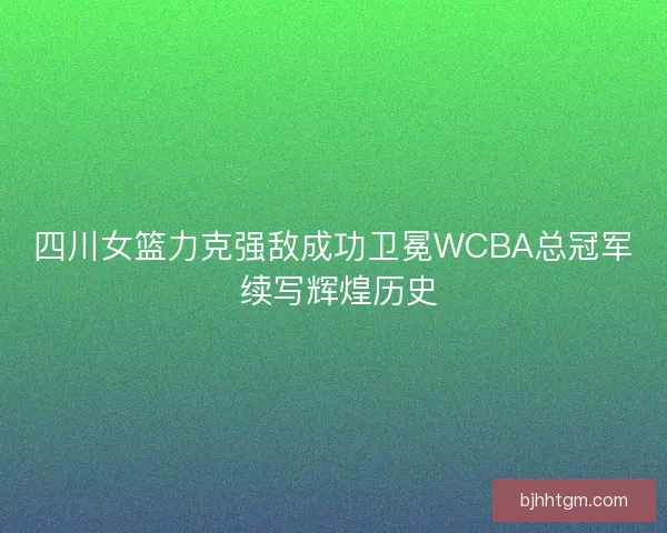 四川女篮力克强敌成功卫冕WCBA总冠军 续写辉煌历史 四川女篮力克强敌成功卫冕WCBA总冠军 续写辉煌历史