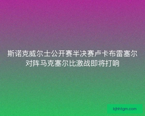 斯诺克威尔士公开赛半决赛卢卡布雷塞尔对阵马克塞尔比激战即将打响 斯诺克威尔士公开赛半决赛卢卡布雷塞尔对阵马克塞尔比激战即将打响