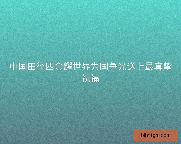 中国田径四金耀世界为国争光送上最真挚祝福