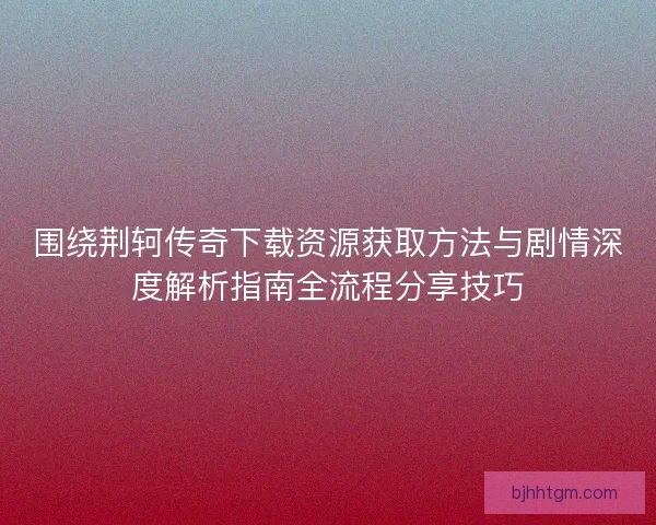 围绕荆轲传奇下载资源获取方法与剧情深度解析指南全流程分享技巧 围绕荆轲传奇下载资源获取方法与剧情深度解析指南全流程分享技巧