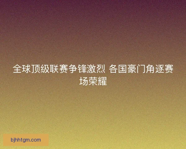 全球顶级联赛争锋激烈 各国豪门角逐赛场荣耀 全球顶级联赛争锋激烈 各国豪门角逐赛场荣耀